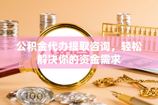 叶县公积金代办提取咨询，轻松解决你的资金需求
