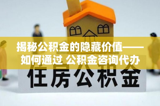 叶县揭秘公积金的隐藏价值——如何通过 公积金咨询代办提取 优化财富管理