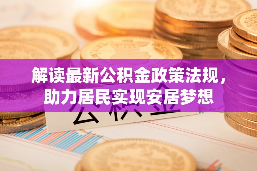 叶县解读最新公积金政策法规，助力居民实现安居梦想
