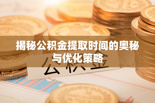 叶县揭秘公积金提取时间的奥秘与优化策略