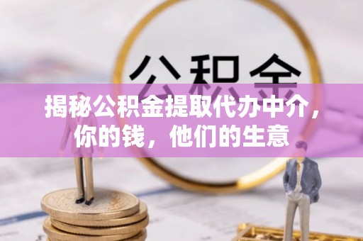 叶县揭秘公积金提取代办中介，你的钱，他们的生意