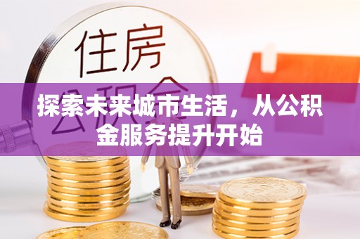 叶县探索未来城市生活，从公积金服务提升开始