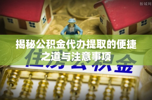 叶县揭秘公积金代办提取的便捷之道与注意事项