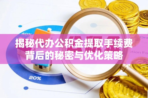 叶县揭秘代办公积金提取手续费背后的秘密与优化策略