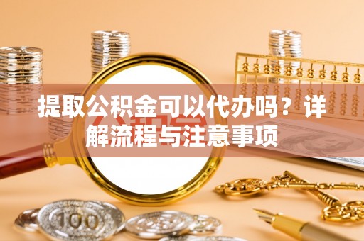叶县提取公积金可以代办吗？详解流程与注意事项