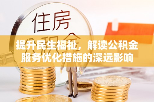 叶县提升民生福祉，解读公积金服务优化措施的深远影响