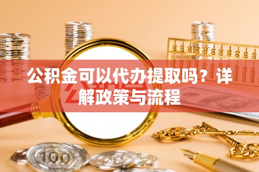 叶县公积金可以代办提取吗？详解政策与流程