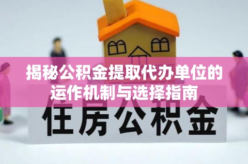 叶县揭秘公积金提取代办单位的运作机制与选择指南