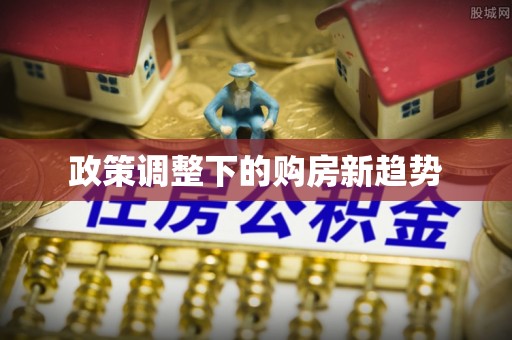 叶县政策调整下的购房新趋势