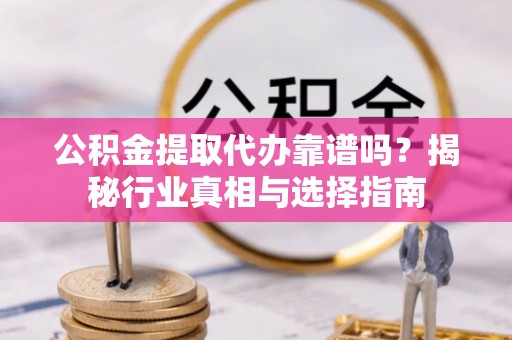 叶县公积金提取代办靠谱吗？揭秘行业真相与选择指南
