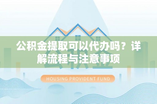叶县公积金提取可以代办吗？详解流程与注意事项