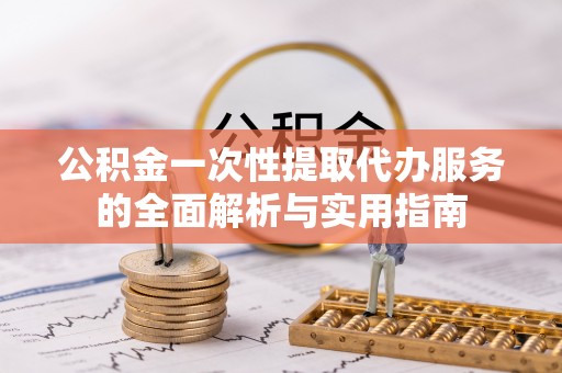 叶县公积金一次性提取代办服务的全面解析与实用指南