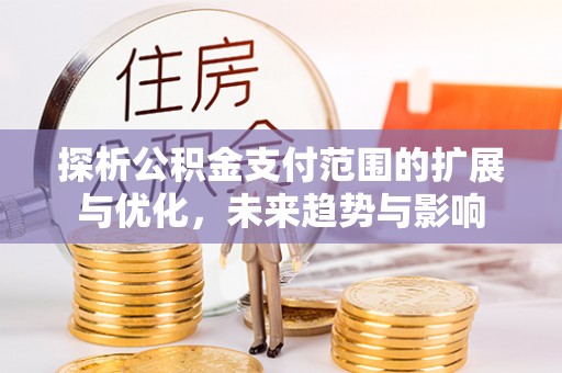 叶县探析公积金支付范围的扩展与优化，未来趋势与影响