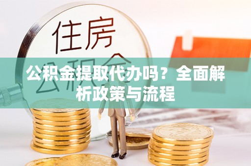 叶县公积金提取代办吗？全面解析政策与流程