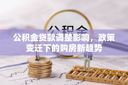 叶县公积金贷款调整影响，政策变迁下的购房新趋势