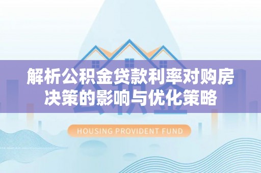 叶县解析公积金贷款利率对购房决策的影响与优化策略