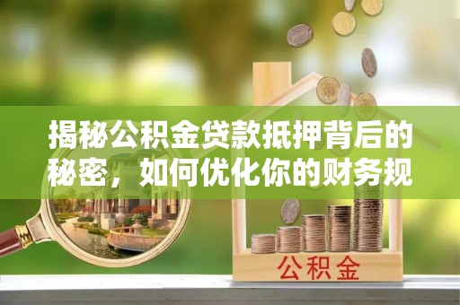 叶县揭秘公积金贷款抵押背后的秘密，如何优化你的财务规划