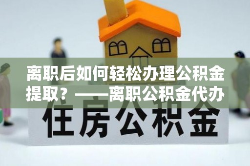 叶县离职后如何轻松办理公积金提取？——离职公积金代办提取服务详解