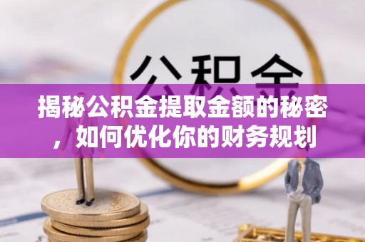 叶县揭秘公积金提取金额的秘密，如何优化你的财务规划