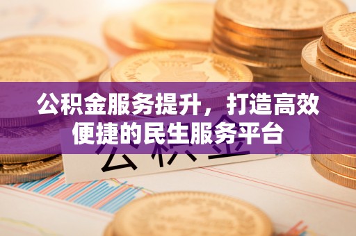 叶县公积金服务提升，打造高效便捷的民生服务平台