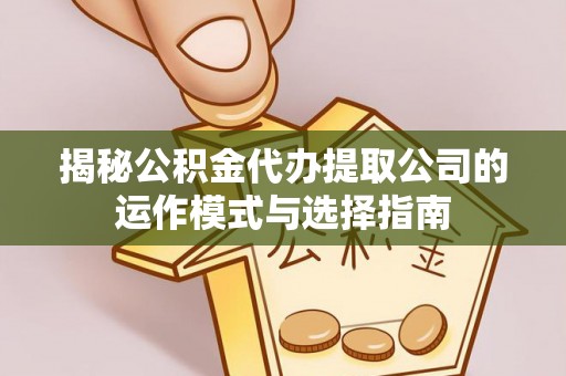 叶县揭秘公积金代办提取公司的运作模式与选择指南