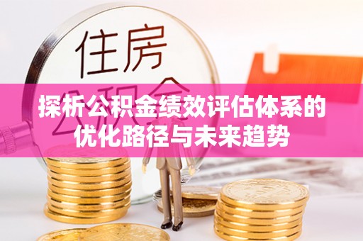 叶县探析公积金绩效评估体系的优化路径与未来趋势