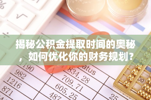 叶县揭秘公积金提取时间的奥秘，如何优化你的财务规划？