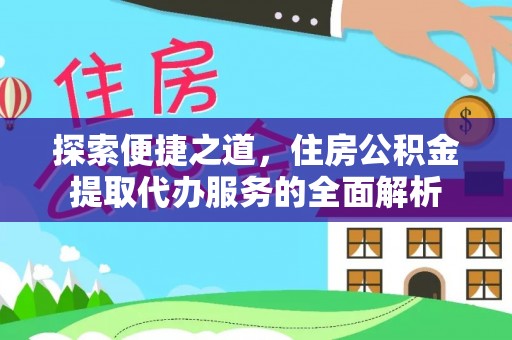 叶县探索便捷之道，住房公积金提取代办服务的全面解析