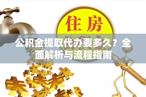 叶县公积金提取代办要多久？全面解析与流程指南