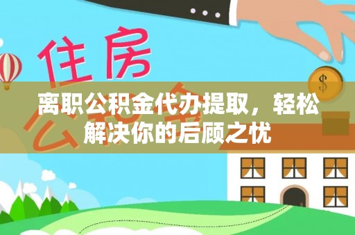 叶县离职公积金代办提取，轻松解决你的后顾之忧