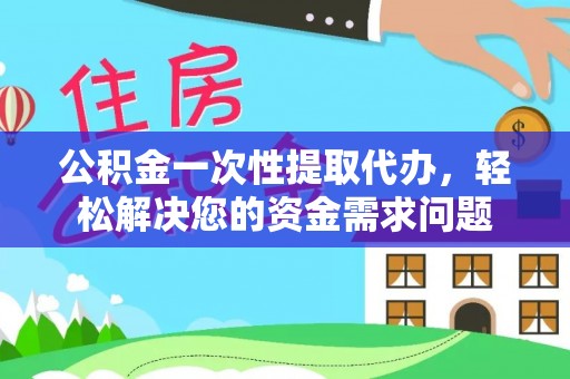 叶县公积金一次性提取代办，轻松解决您的资金需求问题