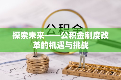 叶县探索未来——公积金制度改革的机遇与挑战