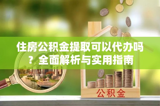 叶县住房公积金提取可以代办吗？全面解析与实用指南