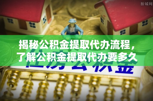 叶县揭秘公积金提取代办流程，了解公积金提取代办要多久的关键因素