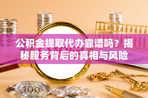 叶县公积金提取代办靠谱吗？揭秘服务背后的真相与风险