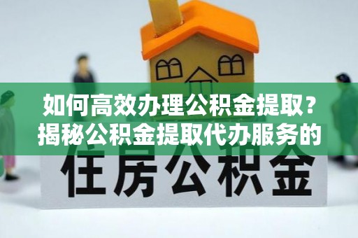 叶县如何高效办理公积金提取？揭秘公积金提取代办服务的优势与注意事项