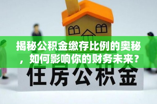 叶县揭秘公积金缴存比例的奥秘，如何影响你的财务未来？