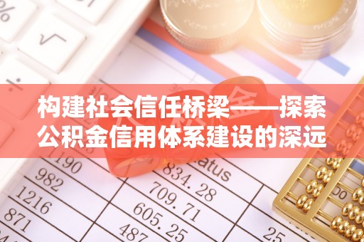 叶县构建社会信任桥梁——探索公积金信用体系建设的深远意义