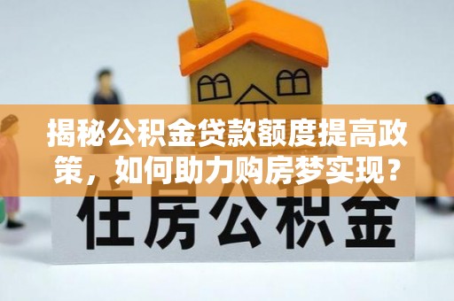 叶县揭秘公积金贷款额度提高政策，如何助力购房梦实现？