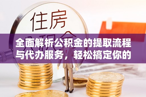 叶县全面解析公积金的提取流程与代办服务，轻松搞定你的公积金咨询代办提取