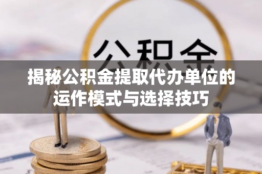 叶县揭秘公积金提取代办单位的运作模式与选择技巧