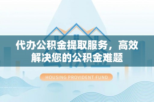 叶县代办公积金提取服务，高效解决您的公积金难题