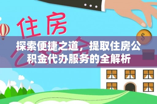 叶县探索便捷之道，提取住房公积金代办服务的全解析