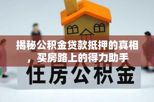 叶县揭秘公积金贷款抵押的真相，买房路上的得力助手