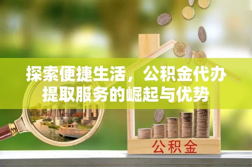 叶县探索便捷生活，公积金代办提取服务的崛起与优势
