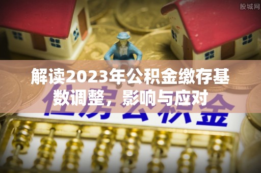 叶县解读2023年公积金缴存基数调整，影响与应对