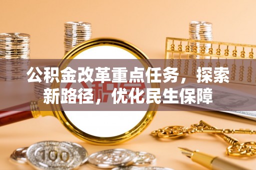 叶县公积金改革重点任务，探索新路径，优化民生保障