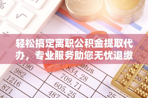 叶县轻松搞定离职公积金提取代办，专业服务助您无忧退缴