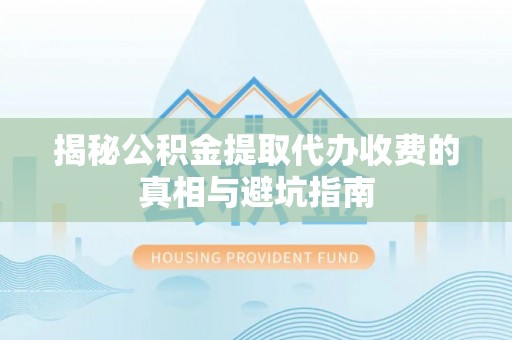叶县揭秘公积金提取代办收费的真相与避坑指南