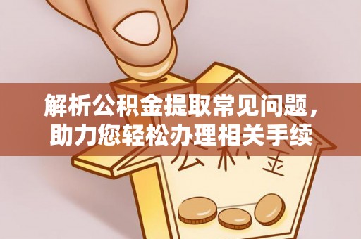 叶县解析公积金提取常见问题，助力您轻松办理相关手续